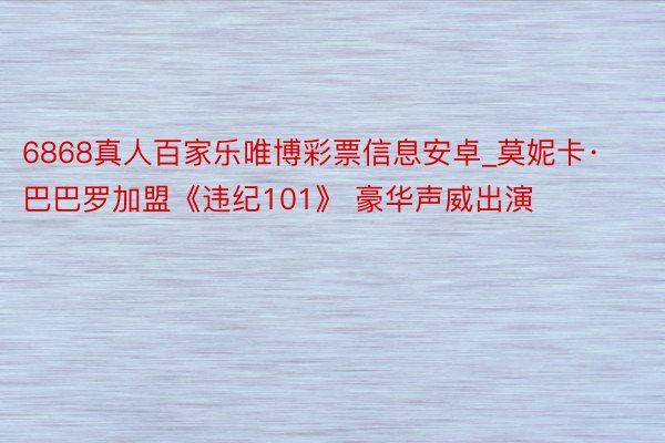 6868真人百家乐唯博彩票信息安卓_莫妮卡·巴巴罗加盟《违纪101》 豪华声威出演