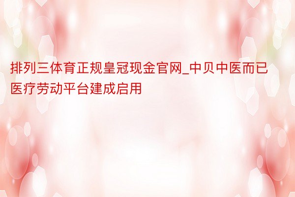 排列三体育正规皇冠现金官网_中贝中医而已医疗劳动平台建成启用