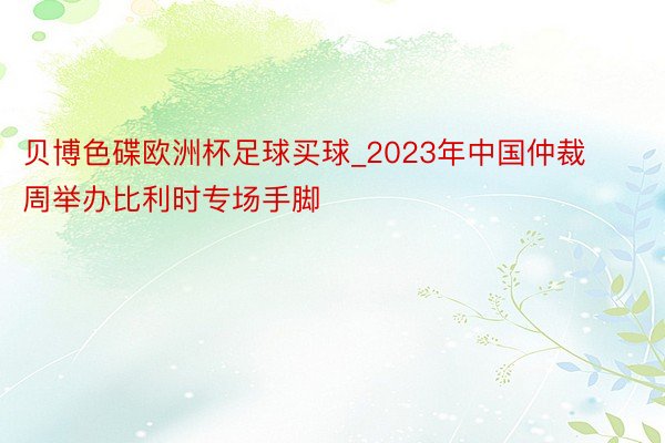 贝博色碟欧洲杯足球买球_2023年中国仲裁周举办比利时专场手脚