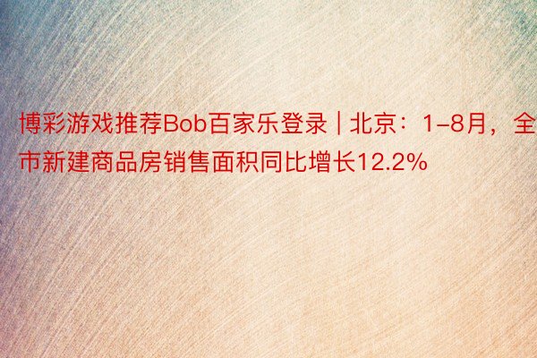 博彩游戏推荐Bob百家乐登录 | 北京：1-8月，全市新建商品房销售面积同比增长12.2%