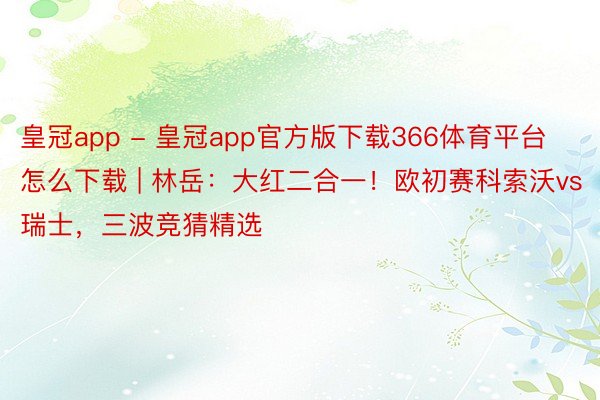 皇冠app - 皇冠app官方版下载366体育平台怎么下载 | 林岳：大红二合一！欧初赛科索沃vs瑞