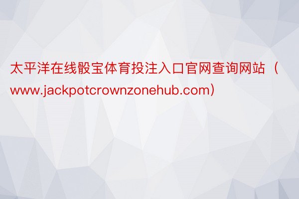 太平洋在线骰宝体育投注入口官网查询网站（www.jackpotcrownzonehub.com）