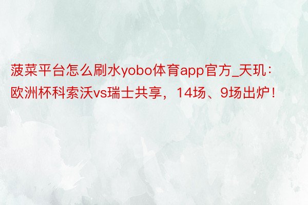 菠菜平台怎么刷水yobo体育app官方_天玑：欧洲杯科索沃vs瑞士共享，14场、9场出炉！