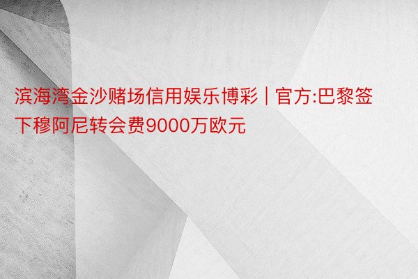 滨海湾金沙赌场信用娱乐博彩 | 官方:巴黎签下穆阿尼转会费9000万欧元