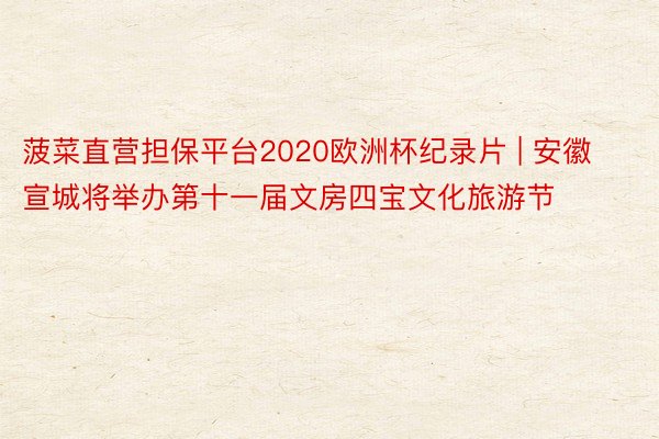 菠菜直营担保平台2020欧洲杯纪录片 | 安徽宣城将举办第十一届文房四宝文化旅游节