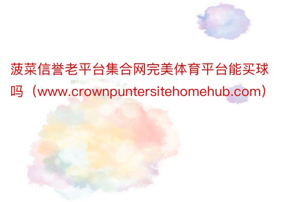 菠菜信誉老平台集合网完美体育平台能买球吗（www.crownpuntersitehomehub.co