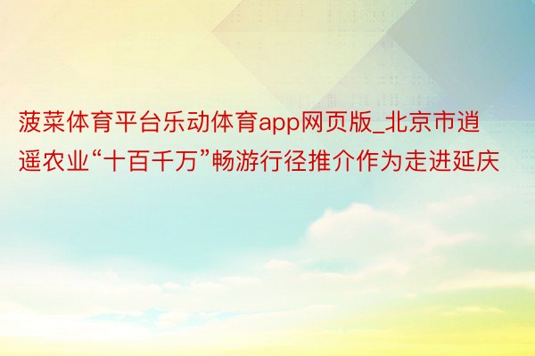 菠菜体育平台乐动体育app网页版_北京市逍遥农业“十百千万”畅游行径推介作为走进延庆