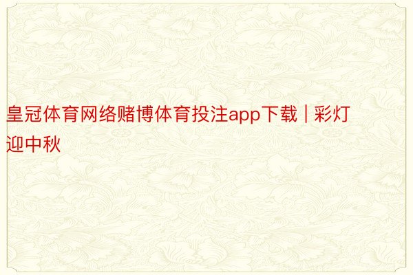 皇冠体育网络赌博体育投注app下载 | 彩灯迎中秋