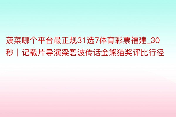 菠菜哪个平台最正规31选7体育彩票福建_30秒｜记载片导演梁碧波传话金熊猫奖评比行径