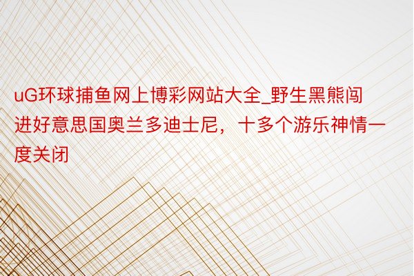 uG环球捕鱼网上博彩网站大全_野生黑熊闯进好意思国奥兰多迪士尼，十多个游乐神情一度关闭