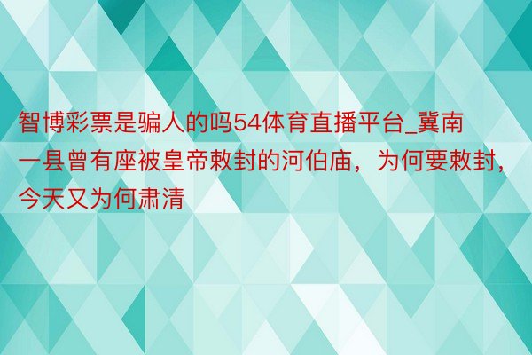 智博彩票是骗人的吗54体育直播平台_冀南一县曾有座被皇帝敕封的河伯庙，为何要敕封，今天又为何肃清