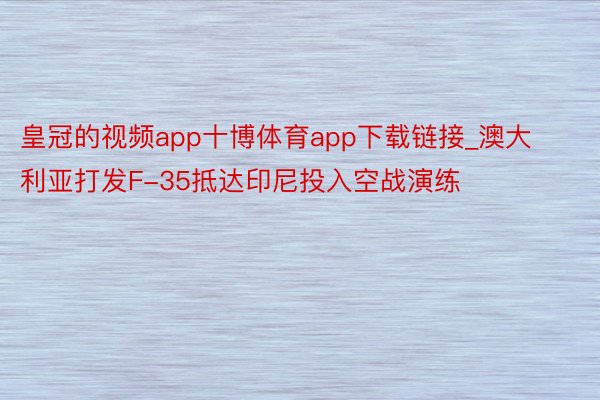 皇冠的视频app十博体育app下载链接_澳大利亚打发F-35抵达印尼投入空战演练