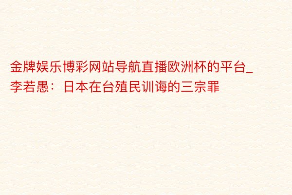 金牌娱乐博彩网站导航直播欧洲杯的平台_李若愚：日本在台殖民训诲的三宗罪