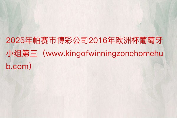 2025年帕赛市博彩公司2016年欧洲杯葡萄牙小组第三（www.kingofwinningzoneh