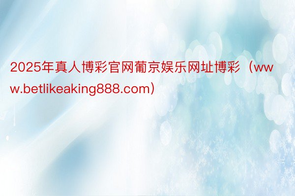 2025年真人博彩官网葡京娱乐网址博彩（www.betlikeaking888.com）