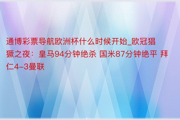 通博彩票导航欧洲杯什么时候开始_欧冠猖獗之夜：皇马94分钟绝杀 国米87分钟绝平 拜仁4-3曼联