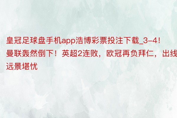 皇冠足球盘手机app浩博彩票投注下载_3-4！曼联轰然倒下！英超2连败，欧冠再负拜仁，出线远景堪忧