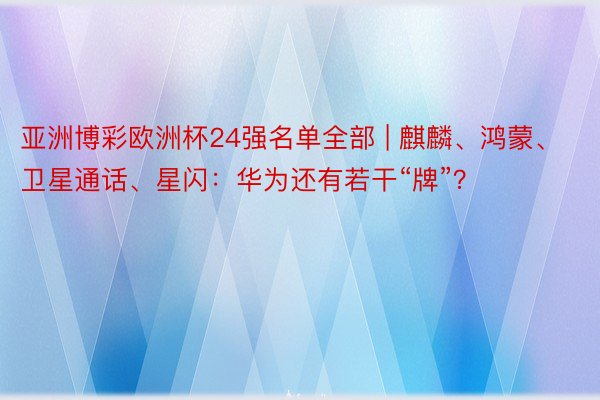 亚洲博彩欧洲杯24强名单全部 | 麒麟、鸿蒙、卫星通话、星闪：华为还有若干“牌”？