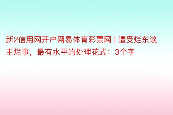 新2信用网开户网易体育彩票网 | 遭受烂东谈主烂事，最有水平的处理花式：3个字