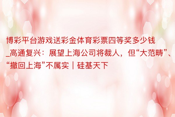 博彩平台游戏送彩金体育彩票四等奖多少钱_高通复兴：展望上海公司将裁人，但“大范畴”、“撤回上海”不属