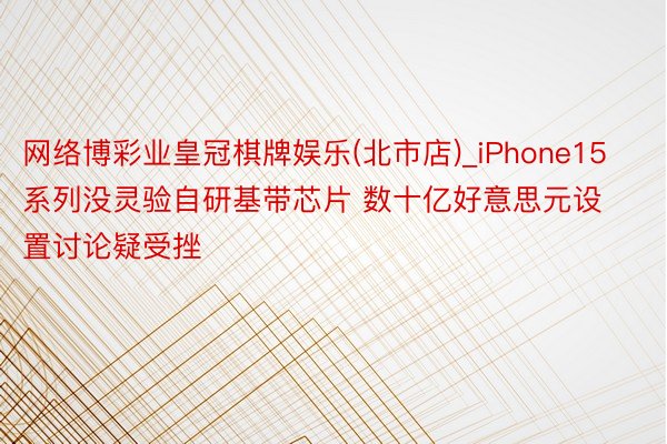 网络博彩业皇冠棋牌娱乐(北市店)_iPhone15系列没灵验自研基带芯片 数十亿好意思元设置讨论疑受