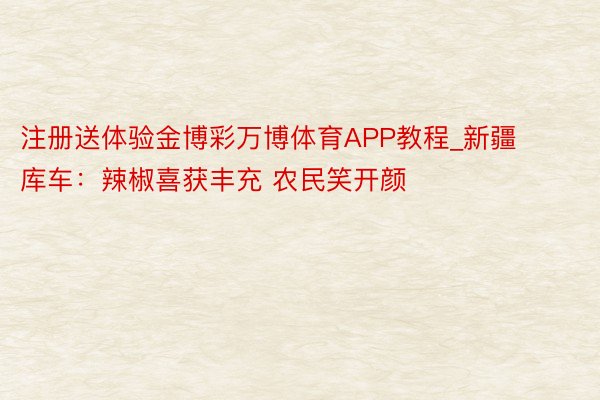 注册送体验金博彩万博体育APP教程_新疆库车：辣椒喜获丰充 农民笑开颜