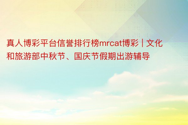 真人博彩平台信誉排行榜mrcat博彩 | 文化和旅游部中秋节、国庆节假期出游辅导