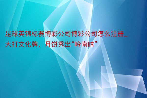 足球英锦标赛博彩公司博彩公司怎么注册_大打文化牌，月饼秀出“岭南味”