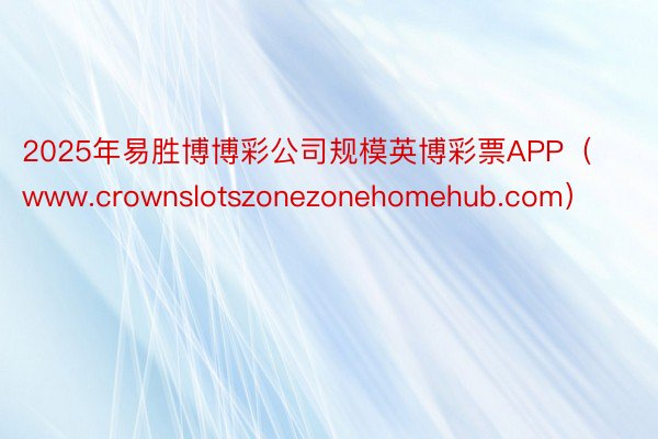 2025年易胜博博彩公司规模英博彩票APP（www.crownslotszonezonehomehu