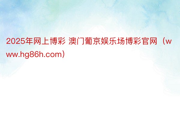 2025年网上博彩 澳门葡京娱乐场博彩官网（www.hg86h.com）