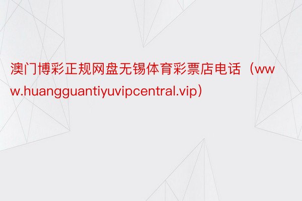 澳门博彩正规网盘无锡体育彩票店电话（www.huangguantiyuvipcentral.vip）