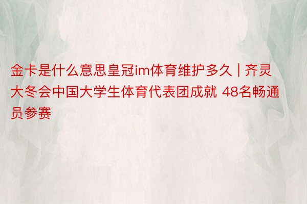 金卡是什么意思皇冠im体育维护多久 | 齐灵大冬会中国大学生体育代表团成就 48名畅通员参赛