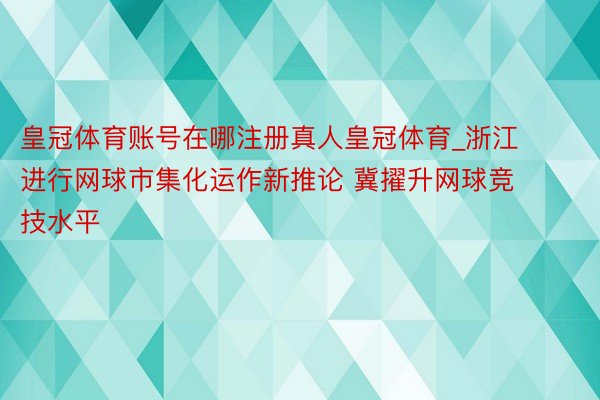 皇冠体育账号在哪注册真人皇冠体育_浙江进行网球市集化运作新推论 冀擢升网球竞技水平