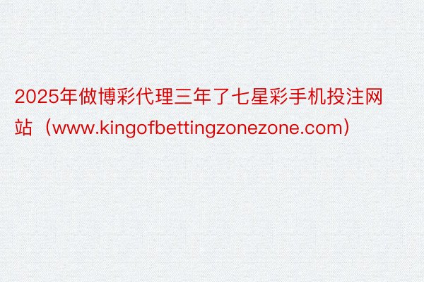 2025年做博彩代理三年了七星彩手机投注网站（www.kingofbettingzonezone.c