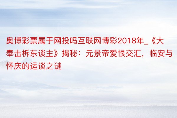 奥博彩票属于网投吗互联网博彩2018年_《大奉击柝东谈主》揭秘：元景帝爱恨交汇，临安与怀庆的运谈之谜