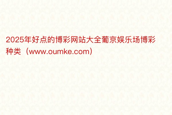 2025年好点的博彩网站大全葡京娱乐场博彩种类（www.oumke.com）