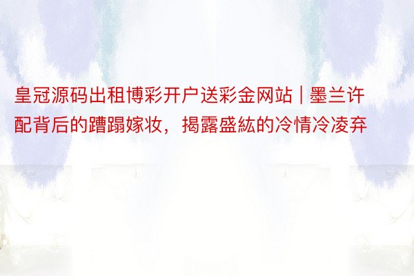 皇冠源码出租博彩开户送彩金网站 | 墨兰许配背后的蹧蹋嫁妆，揭露盛紘的冷情冷凌弃