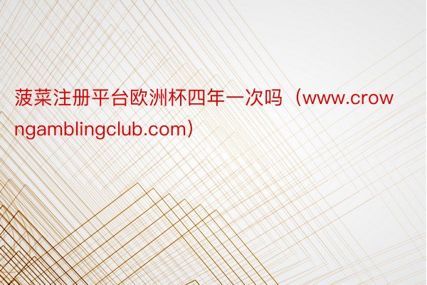 菠菜注册平台欧洲杯四年一次吗（www.crowngamblingclub.com）