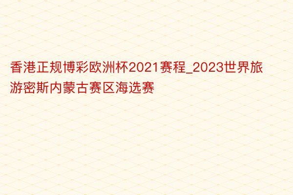 香港正规博彩欧洲杯2021赛程_2023世界旅游密斯内蒙古赛区海选赛