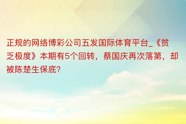 正规的网络博彩公司五发国际体育平台_《贫乏极度》本期有5个回转，蔡国庆再次落第，却被陈楚生保底？