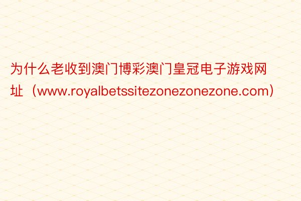 为什么老收到澳门博彩澳门皇冠电子游戏网址（www.royalbetssitezonezonezone