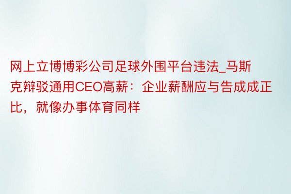 网上立博博彩公司足球外围平台违法_马斯克辩驳通用CEO高薪：企业薪酬应与告成成正比，就像办事体育同样