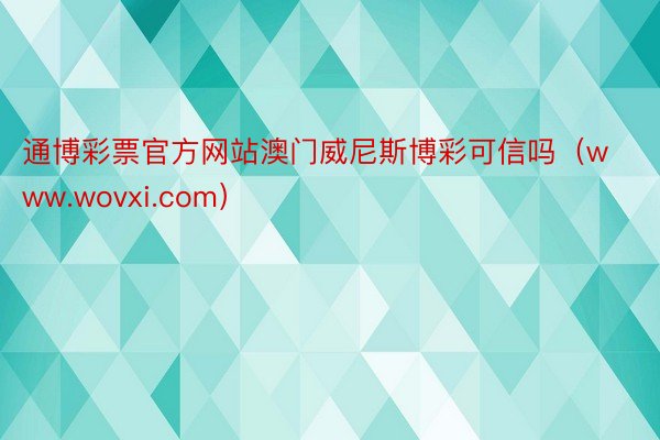 通博彩票官方网站澳门威尼斯博彩可信吗（www.wovxi.com）