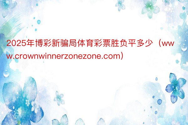 2025年博彩新骗局体育彩票胜负平多少（www.crownwinnerzonezone.com）