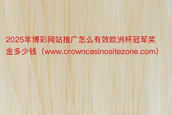 2025年博彩网站推广怎么有效欧洲杯冠军奖金多少钱（www.crowncasinositezone.