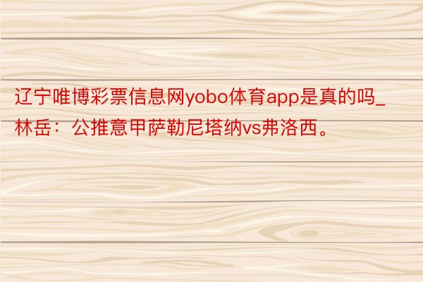 辽宁唯博彩票信息网yobo体育app是真的吗_林岳：公推意甲萨勒尼塔纳vs弗洛西。